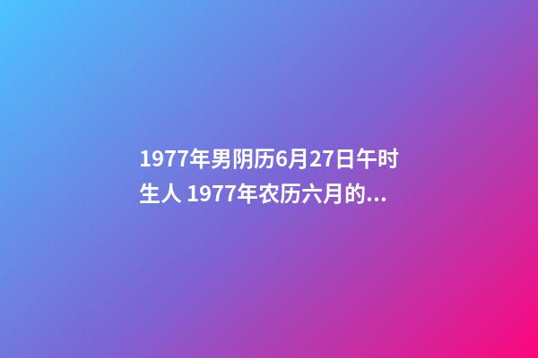 1977年男阴历6月27日午时生人 1977年农历六月的蛇什么命，77年属蛇是什么命-第1张-观点-玄机派